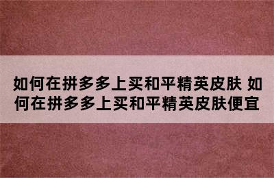 如何在拼多多上买和平精英皮肤 如何在拼多多上买和平精英皮肤便宜